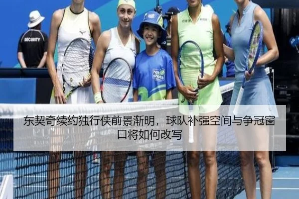东契奇续约独行侠前景渐明，球队补强空间与争冠窗口将如何改写（lol）