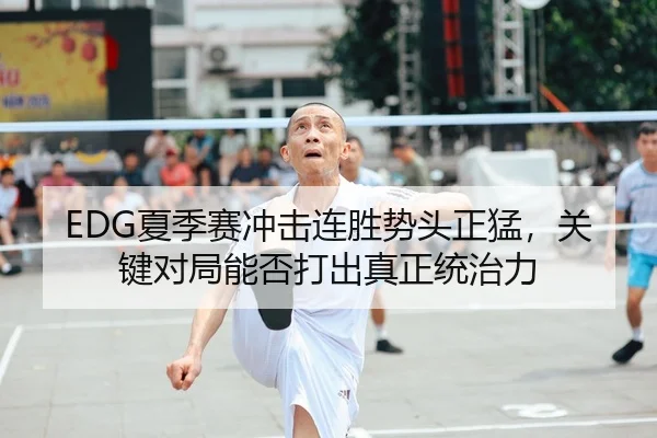 EDG夏季赛冲击连胜势头正猛，关键对局能否打出真正统治力